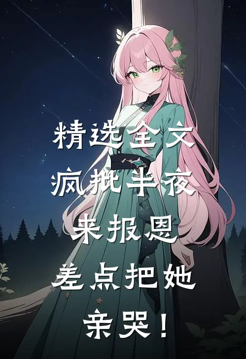 精选全文疯批半夜来报恩，差点把她亲哭！
