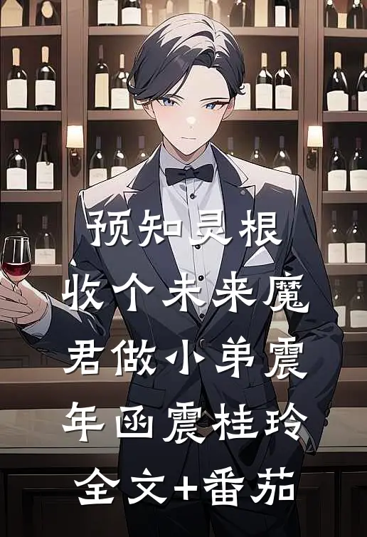 预知灵根：收个未来魔君做小弟震年函震桂玲全文+番茄