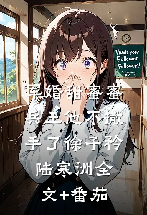 军婚甜蜜蜜，兵王他不撒手了徐子矜陆寒洲全文+番茄