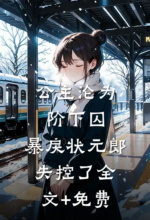 公主沦为阶下囚，暴戾状元郎失控了全文+免费