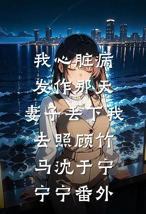 我心脏病发作那天，妻子丢下我去照顾竹马沈于宁宁宁 番外