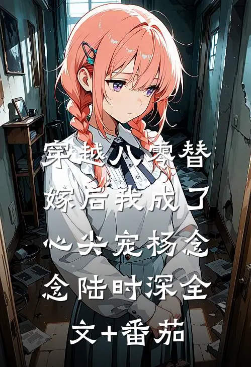 穿越八零替嫁后我成了心尖宠杨念念陆时深全文+番茄