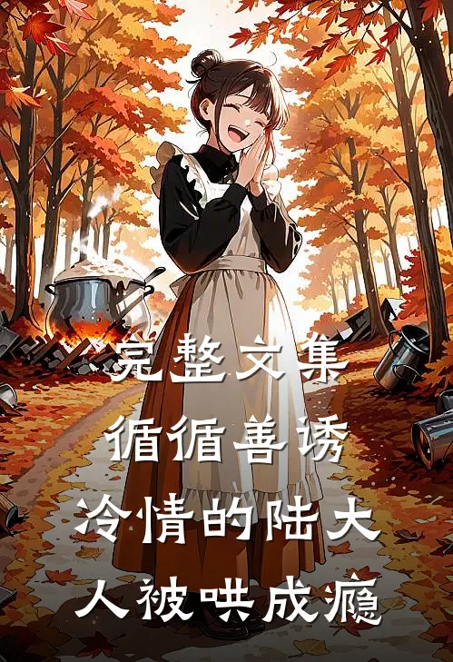 完整文集循循善诱，冷情的陆大人被哄成瘾