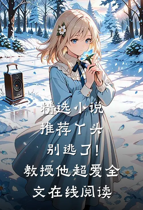 精选小说推荐丫头别逃了!教授他超爱 全文在线阅读