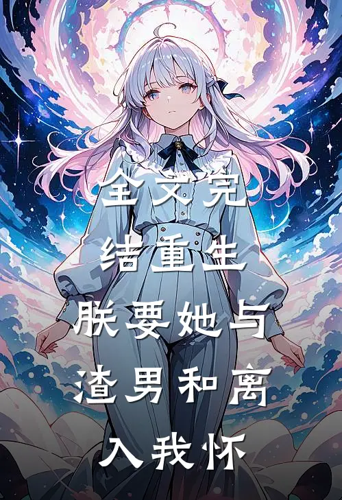 全文完结重生：朕要她与渣男和离，入我怀