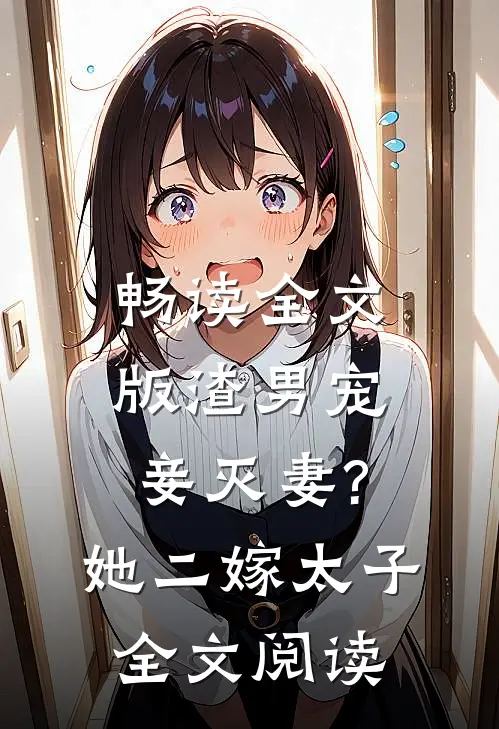 畅读全文版渣男宠妾灭妻?她二嫁太子全文阅读