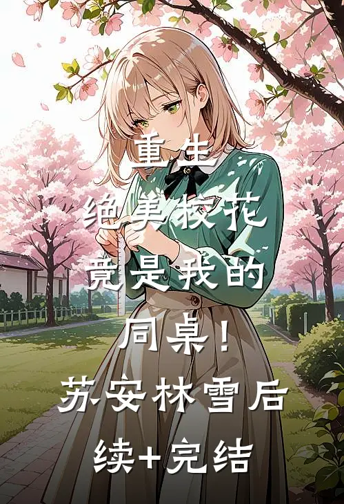 重生：绝美校花竟是我的同桌！苏安林雪后续+完结
