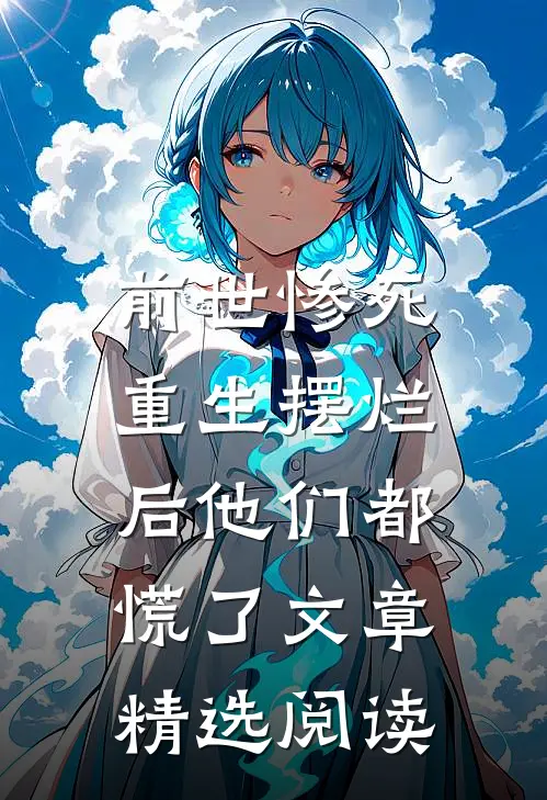 前世惨死，重生摆烂后他们都慌了文章精选阅读