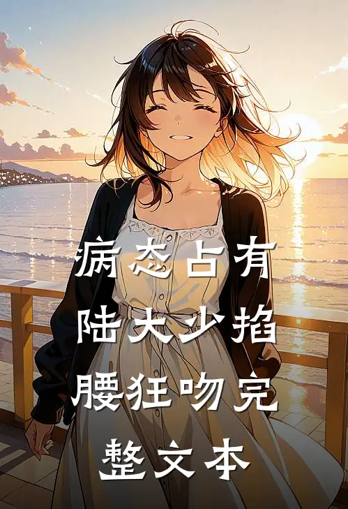 病态占有，陆大少掐腰狂吻完整文本