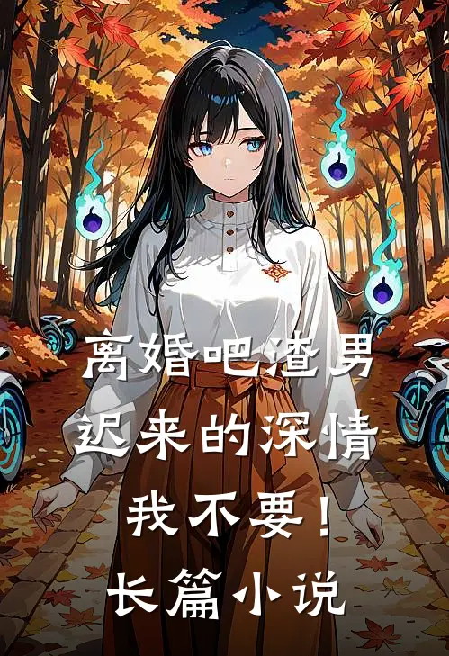 离婚吧渣男，迟来的深情我不要！长篇小说