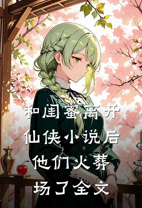 和闺蜜离开仙侠后,他们火葬场了全文在线阅读