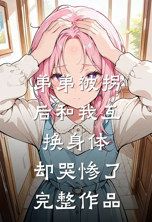 弟弟被拐后和我互换身体，却哭惨了完整作品