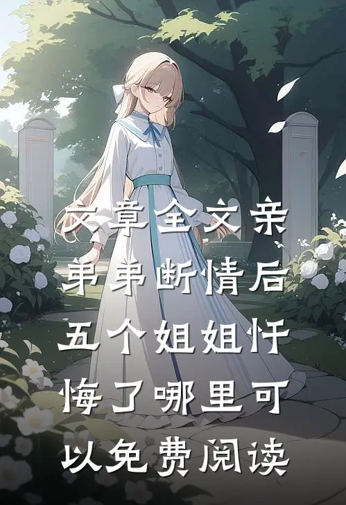 文章全文亲弟弟断情后,五个姐姐忏悔了哪里可以免费阅读
