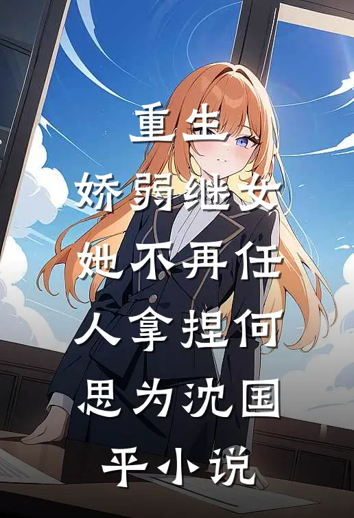 重生：娇弱继女她不再任人拿捏何思为沈国平小说