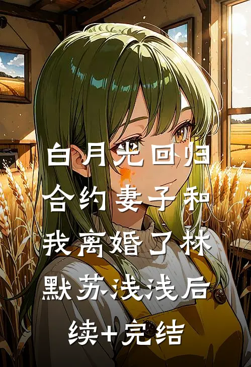 白月光回归，合约妻子和我离婚了林默苏浅浅后续+完结