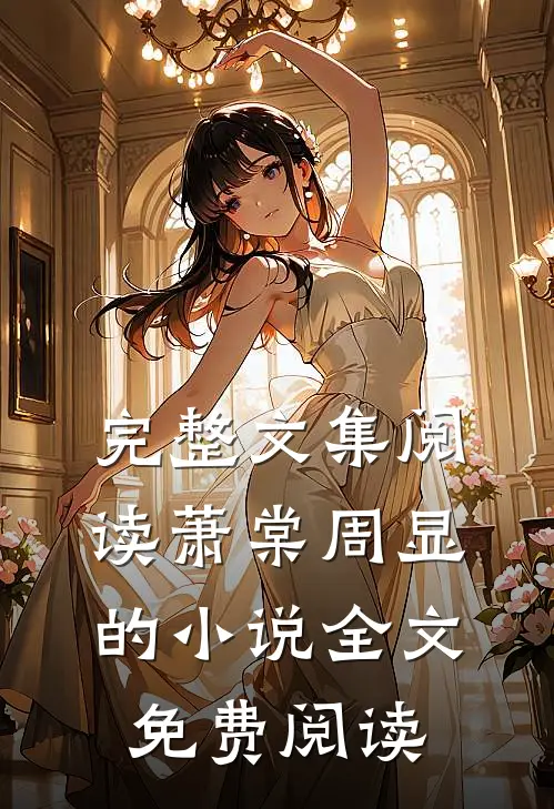 完整文集阅读萧棠周显的小说全文免费阅读