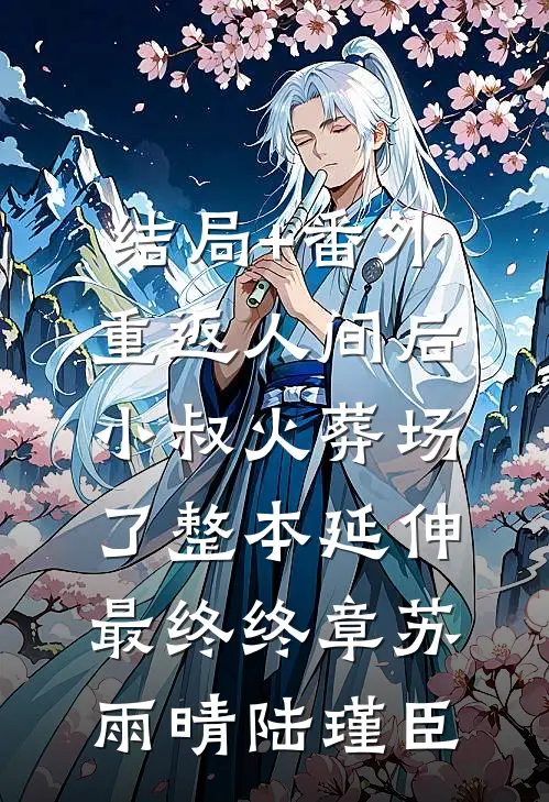 结局+番外重返人间后，小叔火葬场了整本 延伸 最终终章苏雨晴陆瑾臣