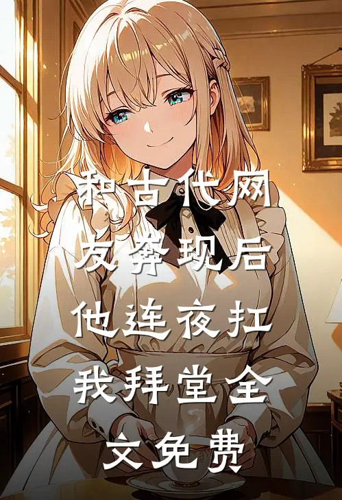 和古代网友奔现后，他连夜扛我拜堂全文免费