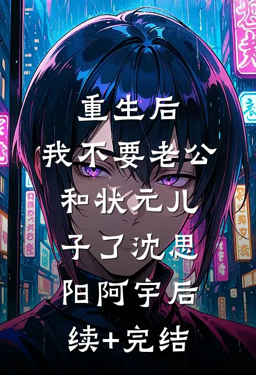重生后，我不要老公和状元儿子了沈思阳阿宇后续+完结