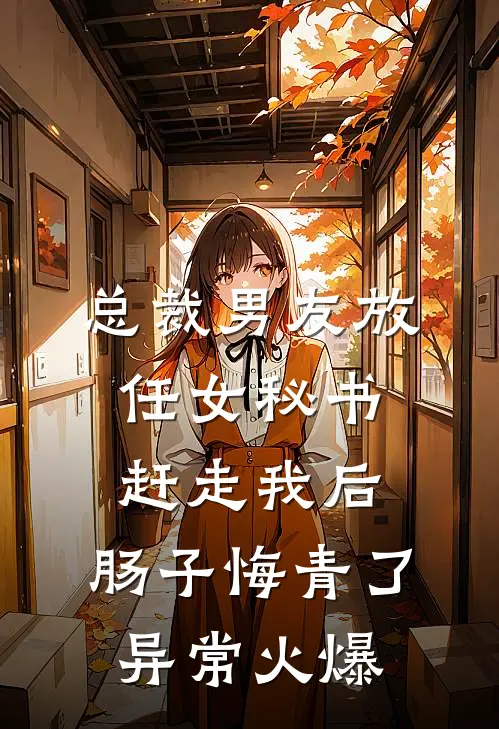 总裁男友放任女秘书赶走我后，肠子悔青了异常火爆