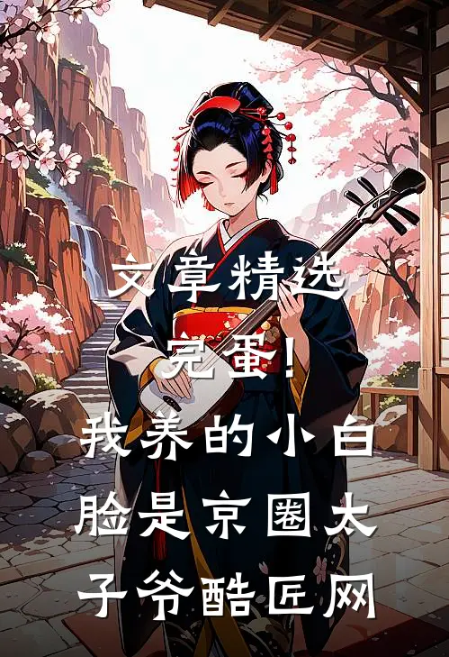 文章精选完蛋!我养的小白脸是京圈太子爷 酷匠网