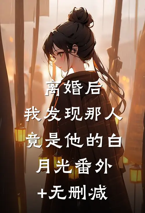 离婚后，我发现那人竟是他的白月光番外+无删减
