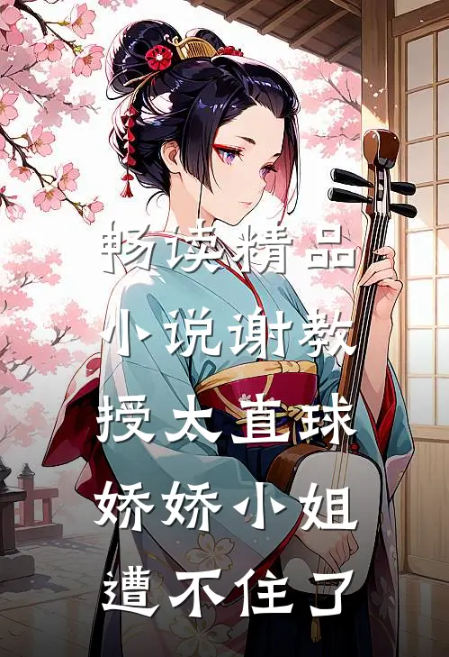 畅读精品小说谢教授太直球，娇娇小姐遭不住了