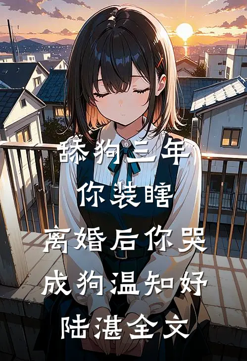 舔狗三年你装瞎，离婚后你哭成狗温知妤陆湛全文