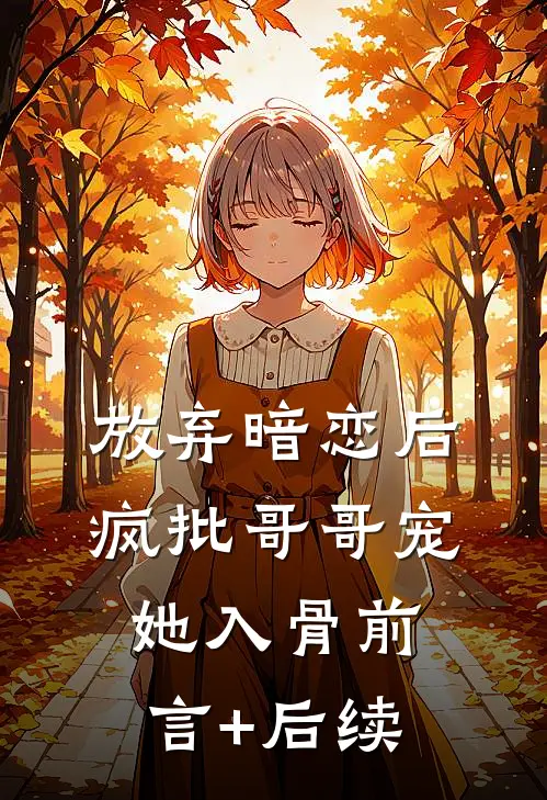 放弃暗恋后，疯批哥哥宠她入骨前言+后续