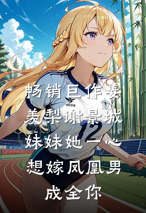 畅销巨作姜羡梨谢景城《妹妹她一心想嫁凤凰男,成全你》