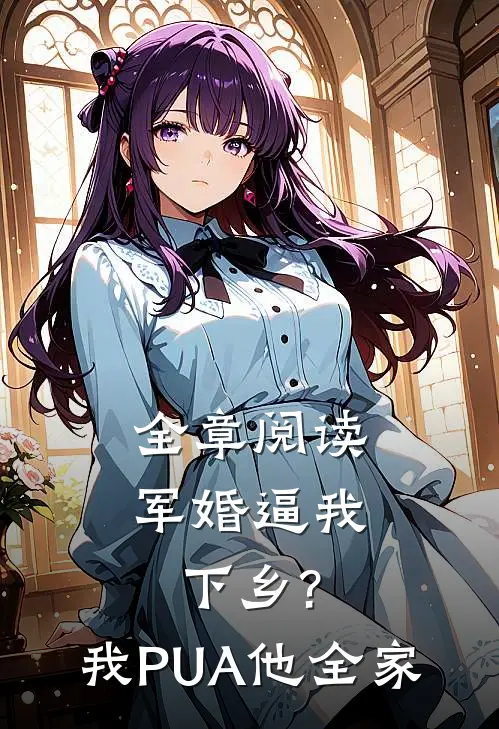 全章阅读军婚逼我下乡?我PUA他全家