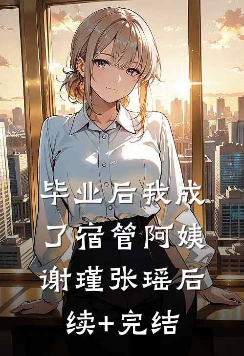 毕业后我成了宿管阿姨谢瑾张瑶后续+完结