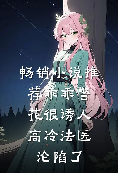 畅销小说推荐乖乖警花很诱人，高冷法医沦陷了