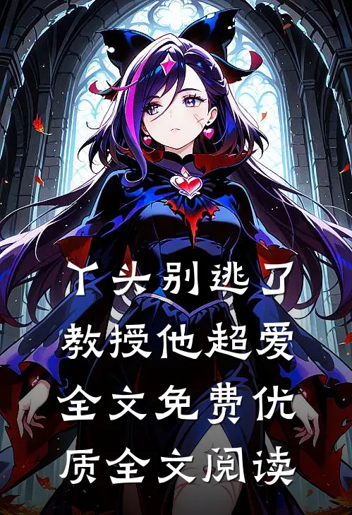 丫头别逃了教授他超爱全文免费优质全文阅读