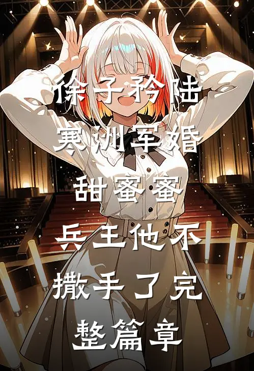 徐子矜陆寒洲军婚甜蜜蜜,兵王他不撒手了完整篇章