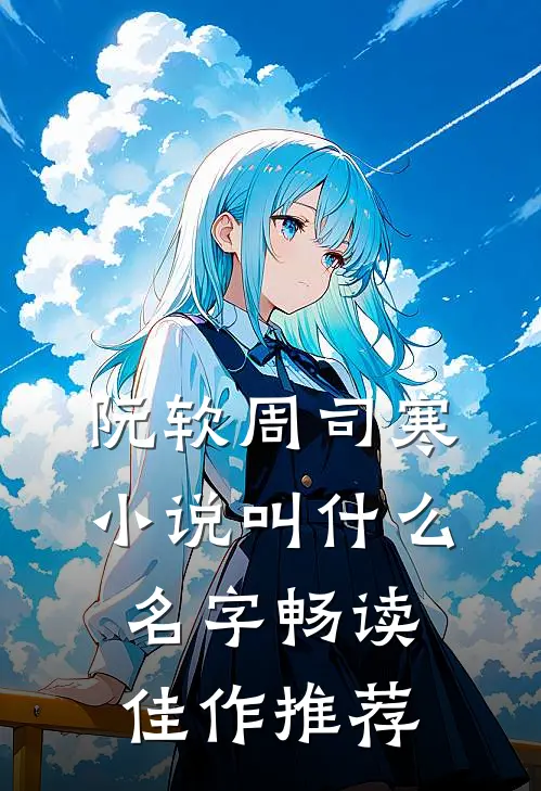 阮软周司寒小说叫什么名字畅读佳作推荐