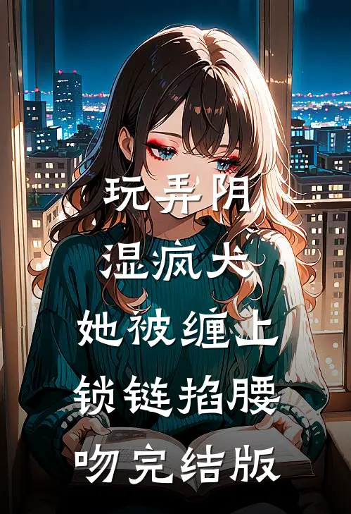 玩弄阴湿疯犬，她被缠上锁链掐腰吻完结版