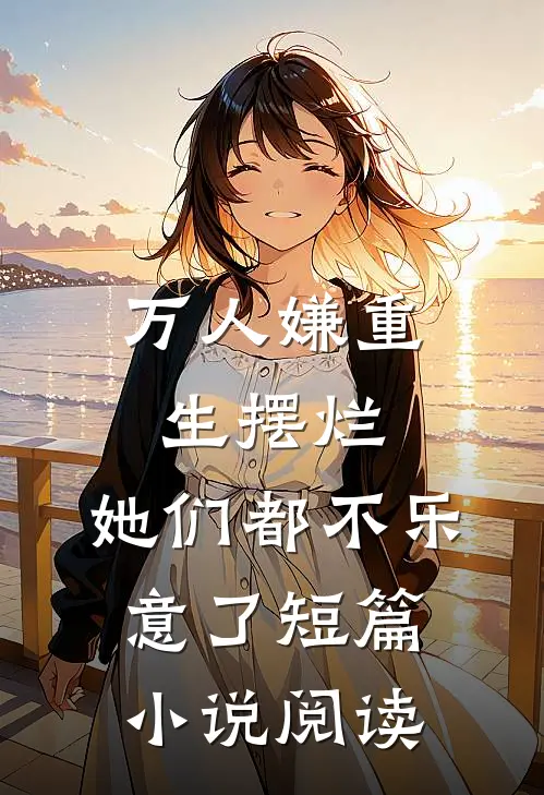 万人嫌重生摆烂，她们都不乐意了短篇小说阅读