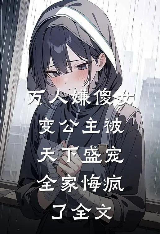 万人嫌傻女变公主被天下盛宠,全家悔疯了全文在线阅读