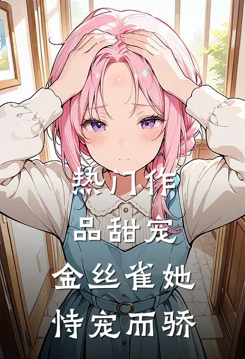 热门作品甜宠：金丝雀她恃宠而骄