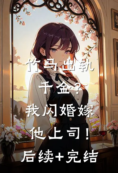 竹马出轨千金？我闪婚嫁他上司！后续+完结