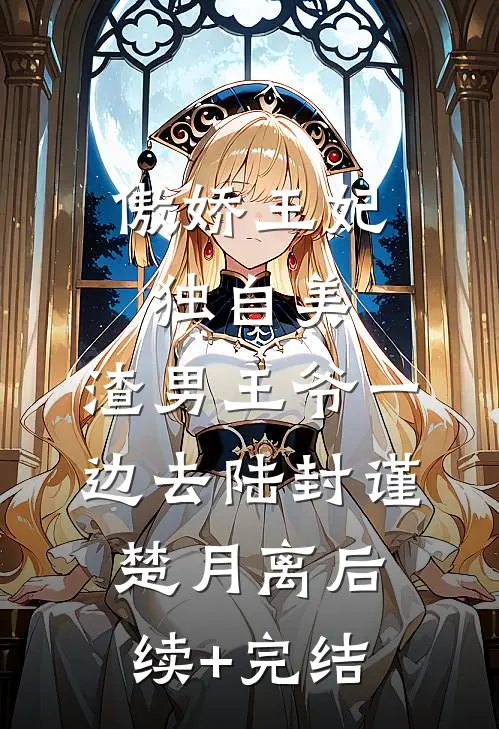 傲娇王妃独自美，渣男王爷一边去陆封谨楚月离后续+完结
