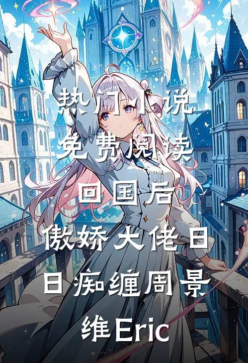 热门小说免费阅读回国后，傲娇大佬日日痴缠周景维Eric