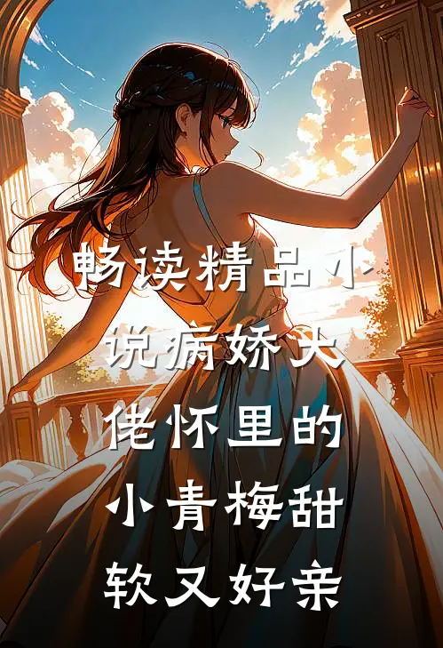 畅读精品小说病娇大佬怀里的小青梅甜软又好亲