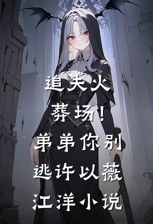 追夫火葬场！弟弟你别逃许以薇江洋小说