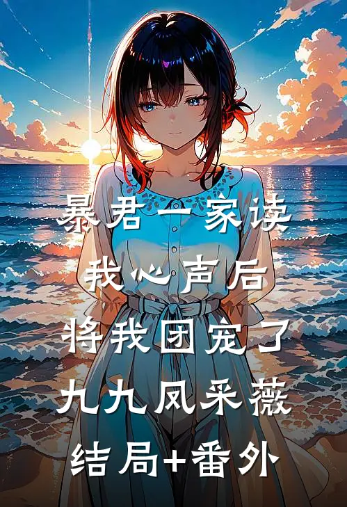 暴君一家读我心声后，将我团宠了九九凤采薇结局+番外