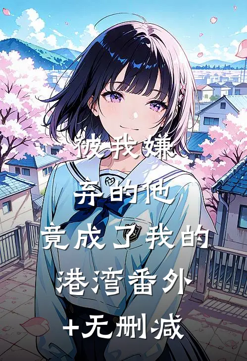 被我嫌弃的他，竟成了我的港湾番外+无删减