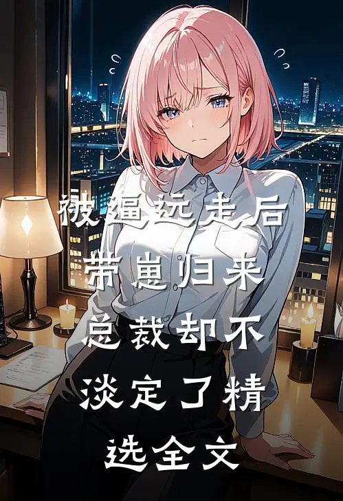 被逼远走后带崽归来，总裁却不淡定了精选全文