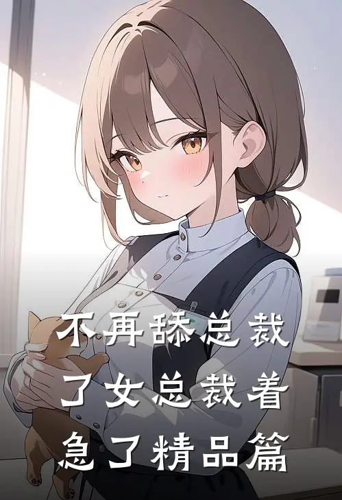 不再舔总裁了女总裁着急了精品篇
