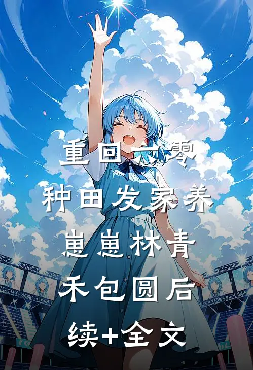 重回六零：种田发家养崽崽林青禾包圆后续+全文